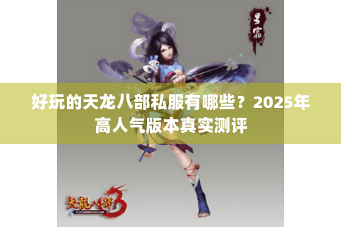 好玩的天龙八部私服有哪些？2025年高人气版本真实测评