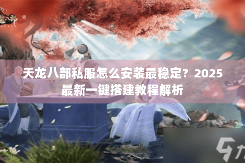 天龙八部私服怎么安装最稳定?2025最新一键搭建教程解析 天龙八部私服怎么安装最稳定?2025最新一键搭建教程解析
