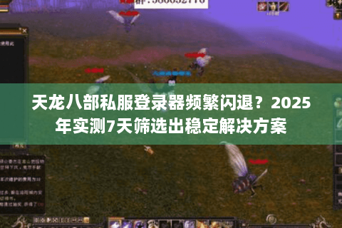 天龙八部私服登录器频繁闪退?2025年实测7天筛选出稳定解决方案 天龙八部私服登录器频繁闪退?2025年实测7天筛选出稳定解决方案