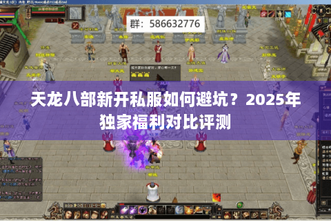 天龙八部新开私服如何避坑？2025年独家福利对比评测