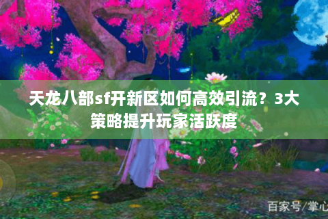 天龙八部sf开新区如何高效引流?3大策略提升玩家活跃度 天龙八部sf开新区如何高效引流?3大策略提升玩家活跃度