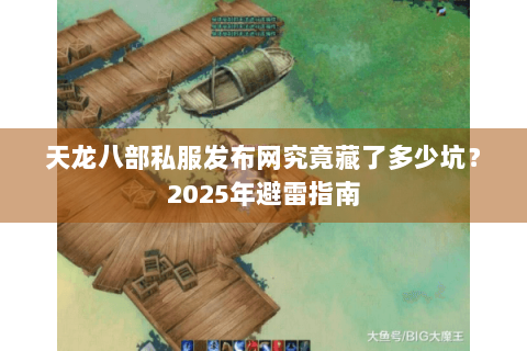 天龙八部私服发布网究竟藏了多少坑？2025年避雷指南