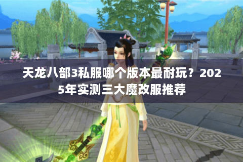 天龙八部3私服哪个版本最耐玩？2025年实测三大魔改服推荐