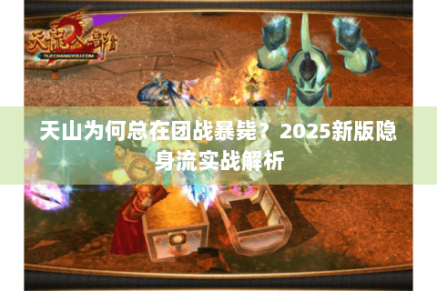 天山为何总在团战暴毙?2025新版隐身流实战解析 天山为何总在团战暴毙?2025新版隐身流实战解析