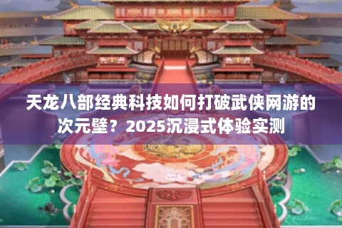 天龙八部经典科技如何打破武侠网游的次元壁？2025沉浸式体验实测