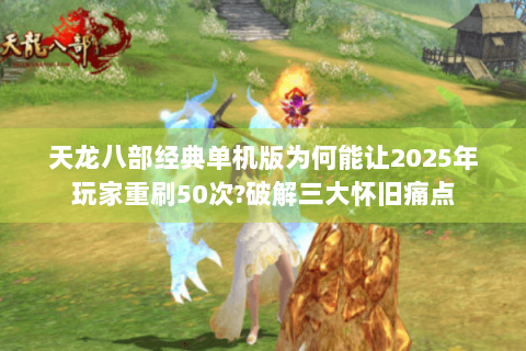 天龙八部经典单机版为何能让2025年玩家重刷50次?破解三大怀旧痛点