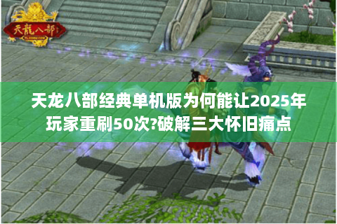 天龙八部经典单机版为何能让2025年玩家重刷50次?破解三大怀旧痛点