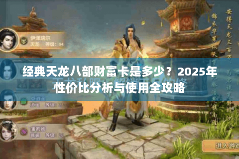 经典天龙八部财富卡是多少?2025年性价比分析与使用全攻略 经典天龙八部财富卡是多少?2025年性价比分析与使用全攻略