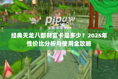 经典天龙八部财富卡是多少?2025年性价比分析与使用全攻略 经典天龙八部财富卡是多少?2025年性价比分析与使用全攻略