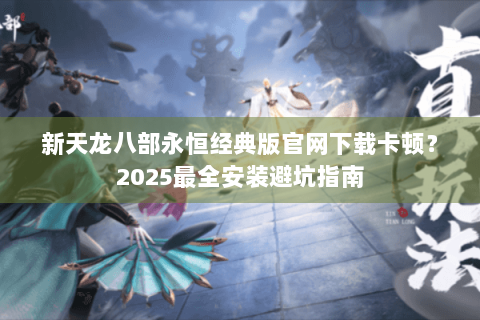 新天龙八部永恒经典版官网下载卡顿?2025最全安装避坑指南 新天龙八部永恒经典版官网下载卡顿?2025最全安装避坑指南