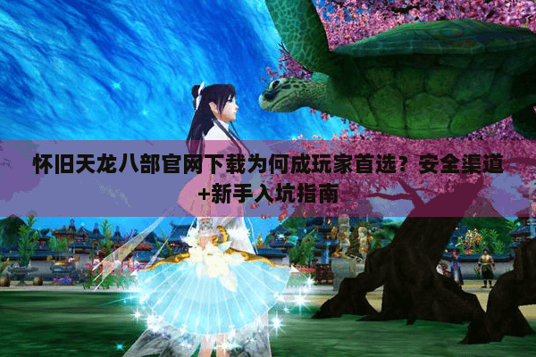 怀旧天龙八部官网下载为何成玩家首选?安全渠道+新手入坑指南 怀旧天龙八部官网下载为何成玩家首选?安全渠道+新手入坑指南