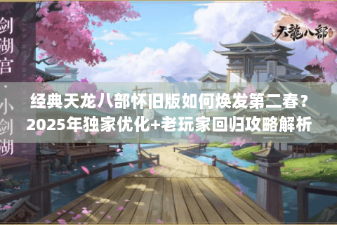 经典天龙八部怀旧版如何焕发第二春?2025年独家优化+老玩家回归攻略解析 经典天龙八部怀旧版如何焕发第二春?2025年独家优化+老玩家回归攻略解析