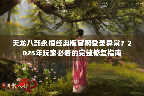 天龙八部永恒经典版官网登录异常？2025年玩家必看的完整修复指南
