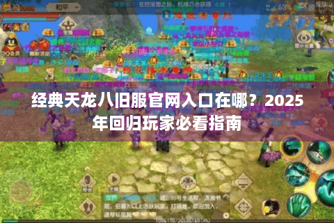 经典天龙八旧服官网入口在哪?2025年回归玩家必看指南 经典天龙八旧服官网入口在哪?2025年回归玩家必看指南
