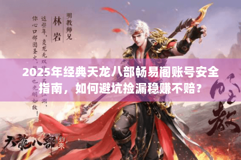 2025年经典天龙八部畅易阁账号安全指南，如何避坑捡漏稳赚不赔？