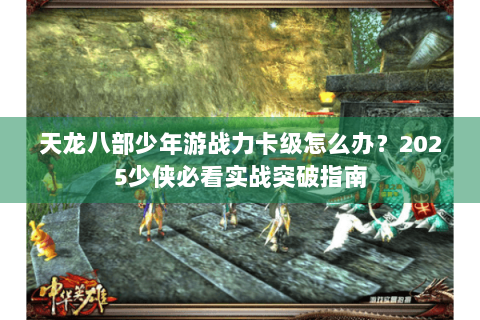 天龙八部少年游战力卡级怎么办?2025少侠必看实战突破指南 天龙八部少年游战力卡级怎么办?2025少侠必看实战突破指南
