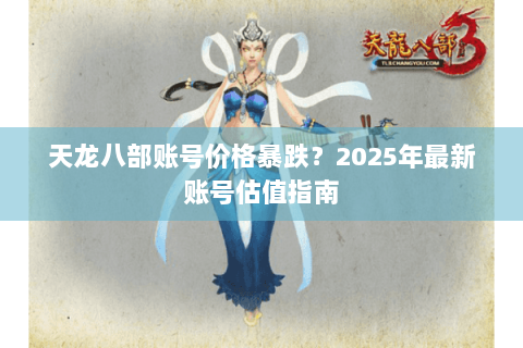 天龙八部账号价格暴跌?2025年最新账号估值指南 天龙八部账号价格暴跌?2025年最新账号估值指南