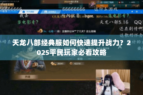 天龙八部经典服如何快速提升战力?2025平民玩家必看攻略 天龙八部经典服如何快速提升战力?2025平民玩家必看攻略