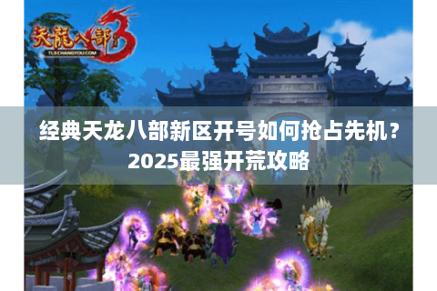 经典天龙八部新区开号如何抢占先机?2025最强开荒攻略 经典天龙八部新区开号如何抢占先机?2025最强开荒攻略
