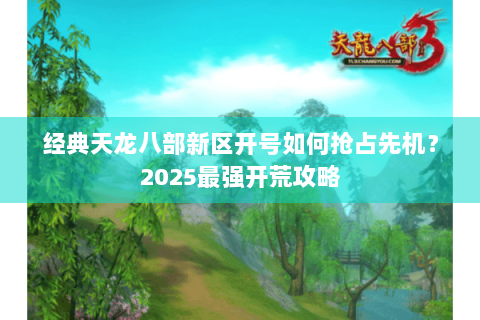 经典天龙八部新区开号如何抢占先机?2025最强开荒攻略 经典天龙八部新区开号如何抢占先机?2025最强开荒攻略