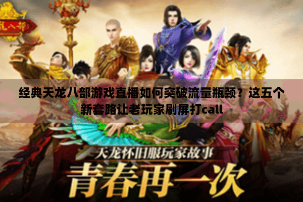 经典天龙八部游戏直播如何突破流量瓶颈？这五个新套路让老玩家刷屏打call