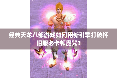 经典天龙八部游戏如何用新引擎打破怀旧服必卡顿魔咒? 经典天龙八部游戏如何用新引擎打破怀旧服必卡顿魔咒?