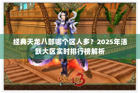 经典天龙八部哪个区人多?2025年活跃大区实时排行榜解析 经典天龙八部哪个区人多?2025年活跃大区实时排行榜解析