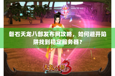 磐石天龙八部发布网攻略，如何避开陷阱找到稳定服务器？