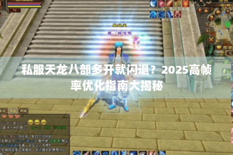 私服天龙八部多开就闪退？2025高帧率优化指南大揭秘