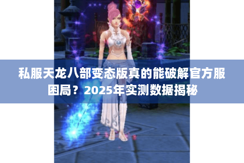私服天龙八部变态版真的能破解官方服困局？2025年实测数据揭秘