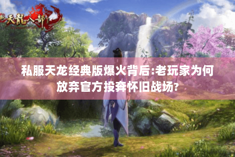 私服天龙经典版爆火背后:老玩家为何放弃官方投奔怀旧战场?
