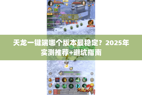 天龙一键端哪个版本最稳定?2025年实测推荐+避坑指南 天龙一键端哪个版本最稳定?2025年实测推荐+避坑指南