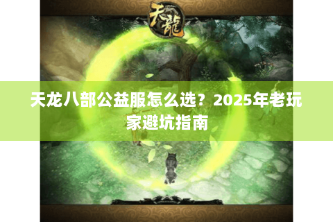天龙八部公益服怎么选?2025年老玩家避坑指南 天龙八部公益服怎么选?2025年老玩家避坑指南