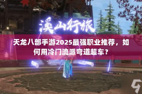 天龙八部手游2025最强职业推荐，如何用冷门流派弯道超车？