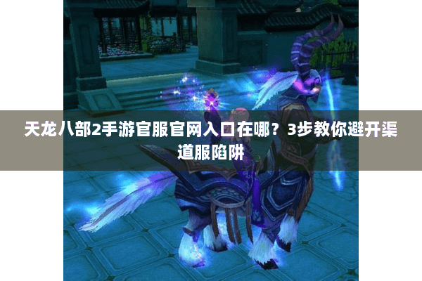天龙八部2手游官服官网入口在哪?3步教你避开渠道服陷阱 天龙八部2手游官服官网入口在哪?3步教你避开渠道服陷阱