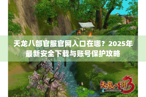 天龙八部官服官网入口在哪?2025年最新安全下载与账号保护攻略 天龙八部官服官网入口在哪?2025年最新安全下载与账号保护攻略
