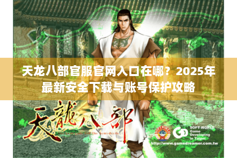 天龙八部官服官网入口在哪?2025年最新安全下载与账号保护攻略 天龙八部官服官网入口在哪?2025年最新安全下载与账号保护攻略