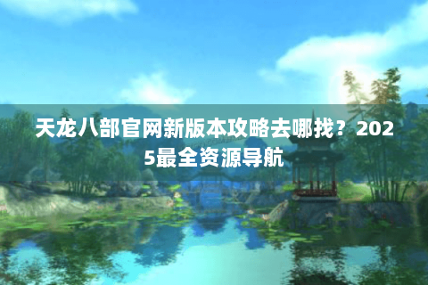 天龙八部官网新版本攻略去哪找?2025最全资源导航 天龙八部官网新版本攻略去哪找?2025最全资源导航