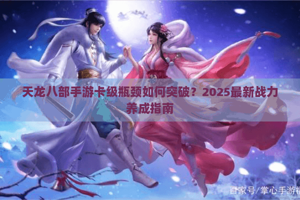 天龙八部手游卡级瓶颈如何突破？2025最新战力养成指南