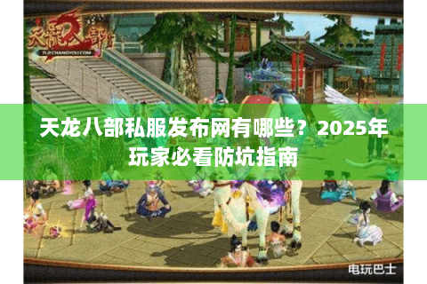 天龙八部私服发布网有哪些？2025年玩家必看防坑指南