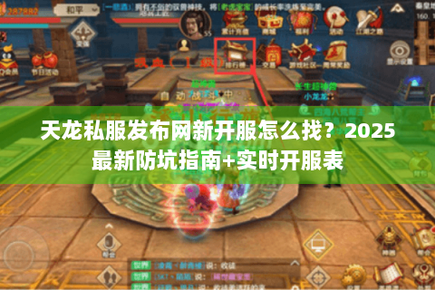 天龙私服发布网新开服怎么找？2025最新防坑指南+实时开服表