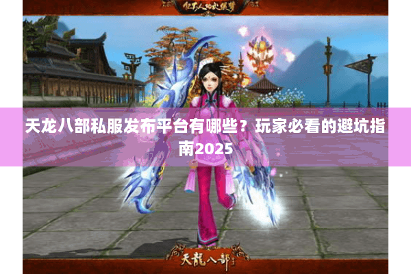 天龙八部私服发布平台有哪些？玩家必看的避坑指南2025