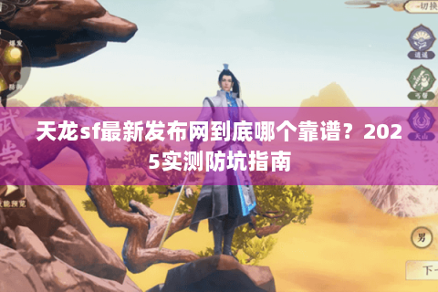 天龙sf最新发布网到底哪个靠谱？2025实测防坑指南