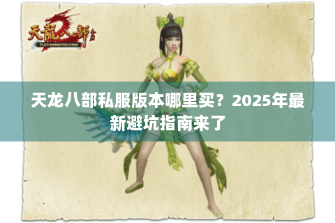 天龙八部私服版本哪里买?2025年最新避坑指南来了 天龙八部私服版本哪里买?2025年最新避坑指南来了