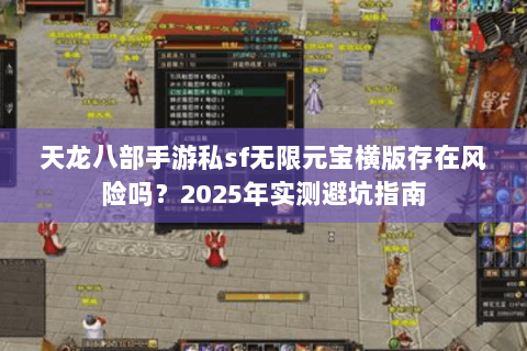天龙八部手游私sf无限元宝横版存在风险吗？2025年实测避坑指南