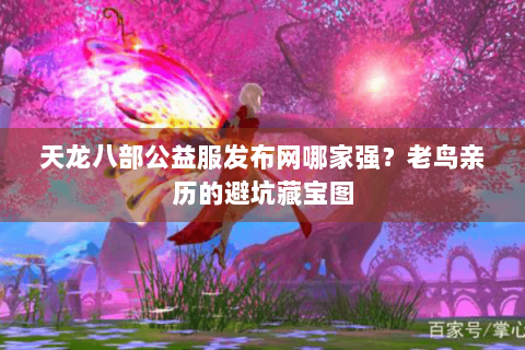 天龙八部公益服发布网哪家强?老鸟亲历的避坑藏宝图 天龙八部公益服发布网哪家强?老鸟亲历的避坑藏宝图