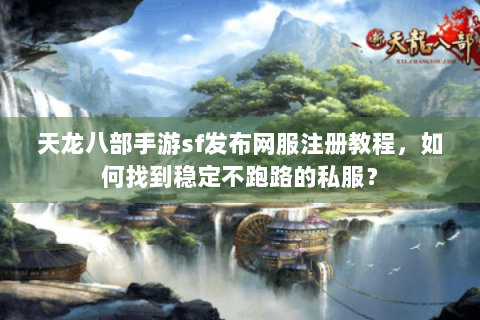 天龙八部手游sf发布网服注册教程，如何找到稳定不跑路的私服？