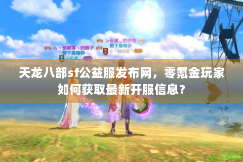 天龙八部sf公益服发布网，零氪金玩家如何获取最新开服信息？