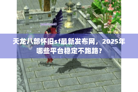 天龙八部怀旧sf最新发布网，2025年哪些平台稳定不跑路？