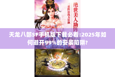天龙八部SF手机版下载必看:2025年如何避开99%的安装陷阱? 天龙八部SF手机版下载必看:2025年如何避开99%的安装陷阱?